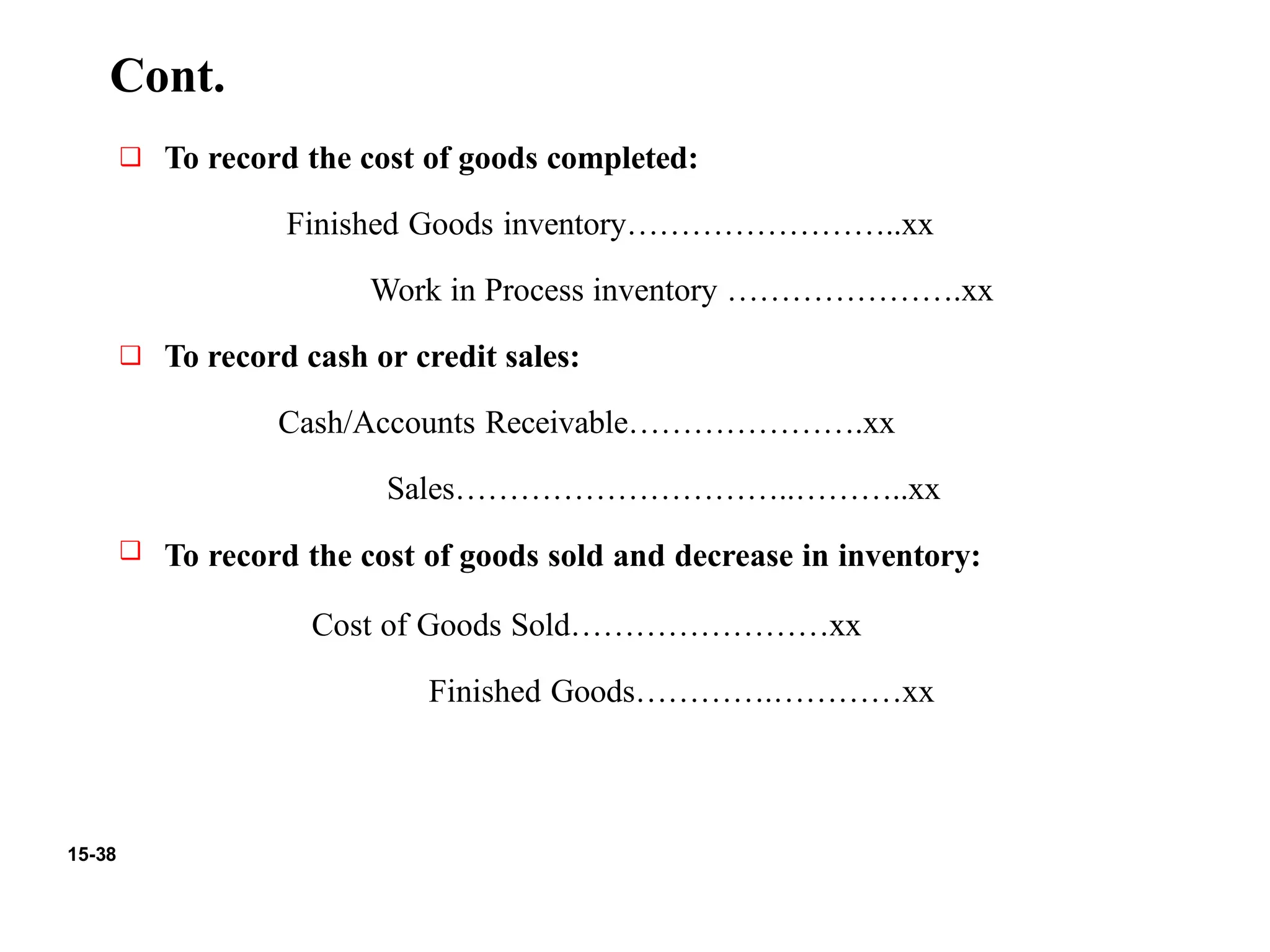 15-38
Cont.
❑ To record the cost of goods completed:
Finished Goods inventory……………………..xx
Work in Process inventory ………………….xx
❑ To record cash or credit sales:
Cash/Accounts Receivable………………….xx
Sales…………………………..………..xx
❑ To record the cost of goods sold and decrease in inventory:
Cost of Goods Sold……………………xx
Finished Goods………….…………xx
 