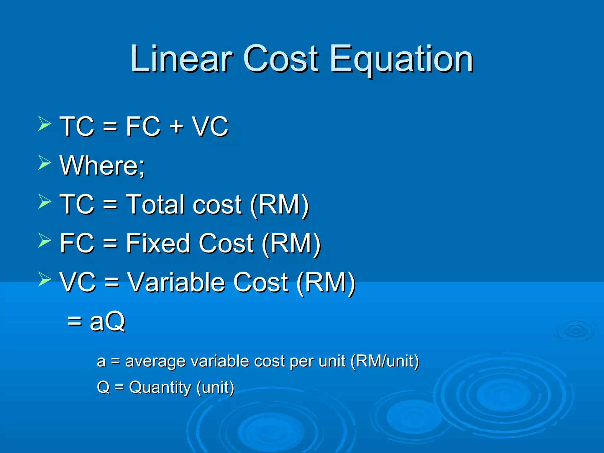 Linear Cost EquationLinear Cost Equation
 TC = FC + VCTC = FC + VC
 Where;Where;
 TC = Total cost (RM)TC = Total cost (RM)
 FC = Fixed Cost (RM)FC = Fixed Cost (RM)
 VC = Variable Cost (RM)VC = Variable Cost (RM)
= aQ= aQ
a = average variable cost per unit (RM/unit)a = average variable cost per unit (RM/unit)
Q = Quantity (unit)Q = Quantity (unit)
 