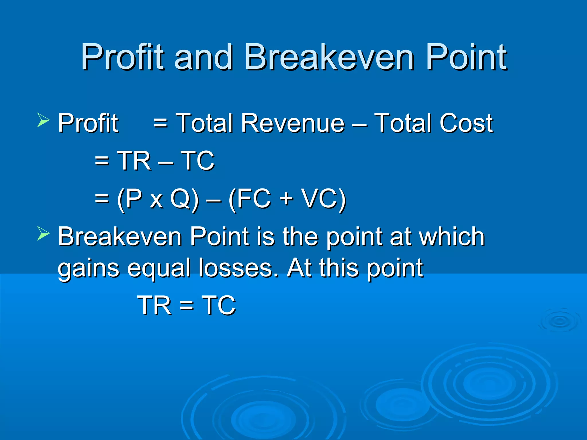 Profit and Breakeven PointProfit and Breakeven Point
 ProfitProfit = Total Revenue – Total Cost= Total Revenue – Total Cost
= TR – TC= TR – TC
= (P x Q) – (FC + VC)= (P x Q) – (FC + VC)
 Breakeven Point is the point at whichBreakeven Point is the point at which
gains equal losses. At this pointgains equal losses. At this point
TR = TCTR = TC
 