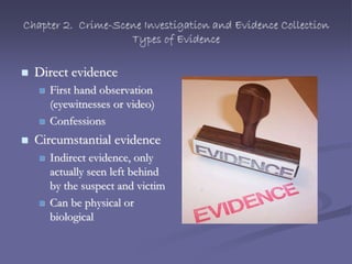 Chapter 2. Crime-Scene Investigation and Evidence Collection
Types of Evidence
 Direct evidence
 First hand observation
(eyewitnesses or video)
 Confessions
 Circumstantial evidence
 Indirect evidence, only
actually seen left behind
by the suspect and victim
 Can be physical or
biological
 