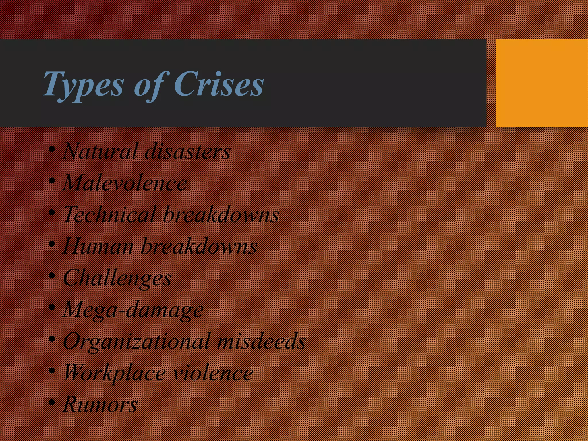 Types of Crises
• Natural disasters
• Malevolence
• Technical breakdowns
• Human breakdowns
• Challenges
• Mega-damage
• Organizational misdeeds
• Workplace violence
• Rumors
 