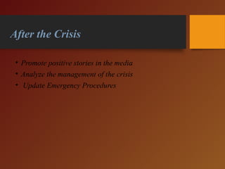 After the Crisis
• Promote positive stories in the media
• Analyze the management of the crisis
• Update Emergency Procedures
 