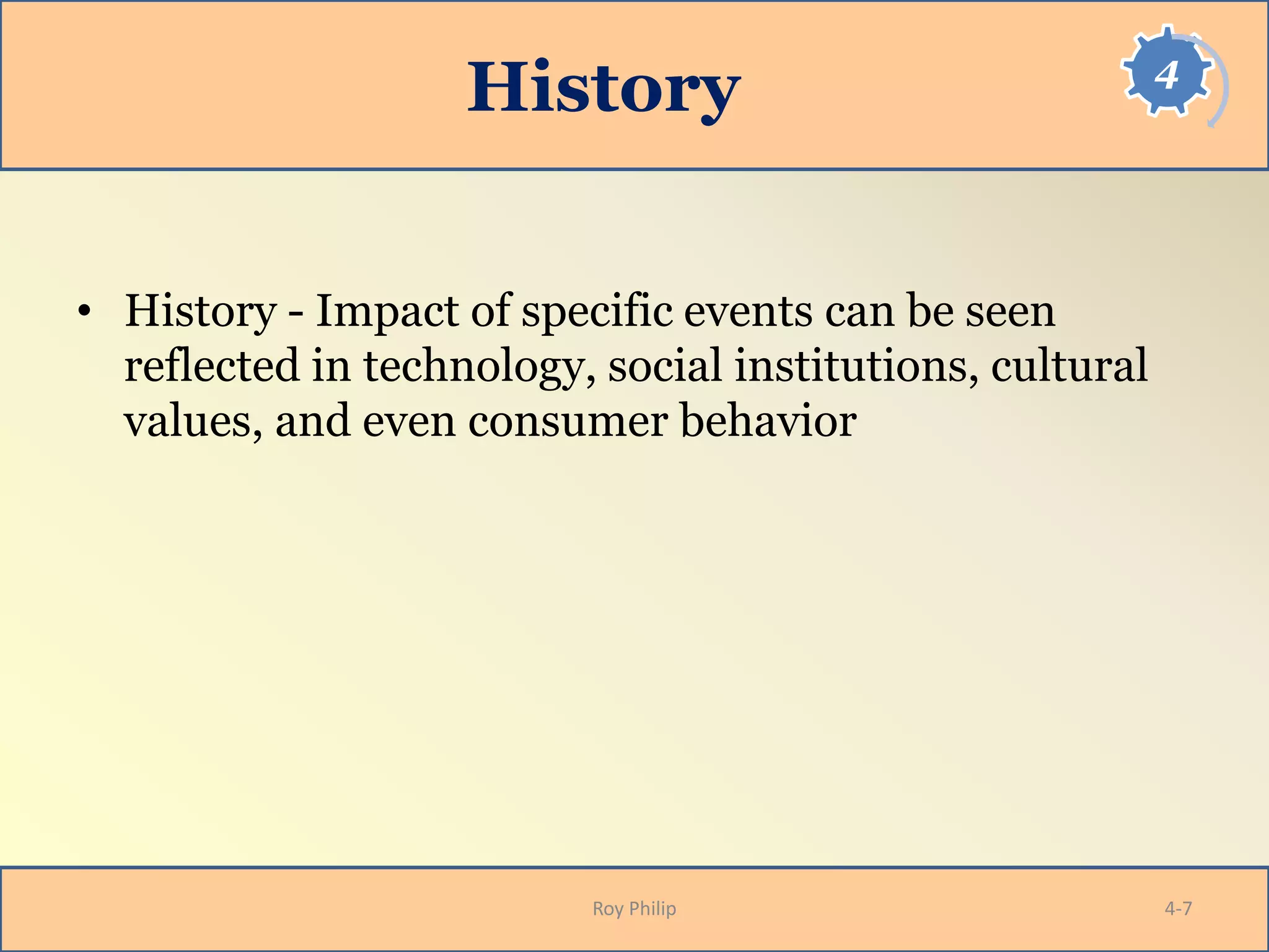 4
History
• History - Impact of specific events can be seen
reflected in technology, social institutions, cultural
values, and even consumer behavior
Roy Philip 4-7
 