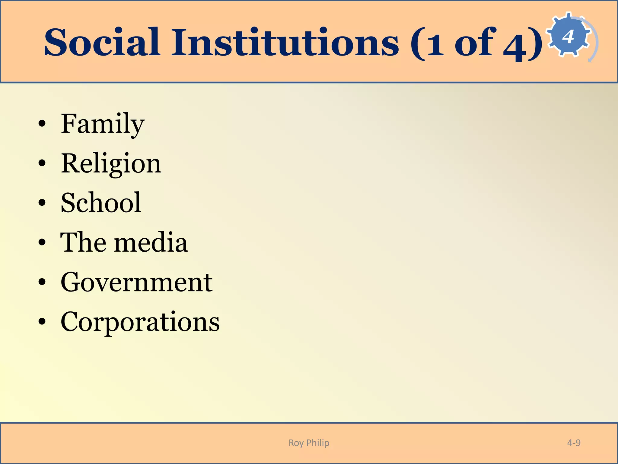 4
Social Institutions (1 of 4)
• Family
• Religion
• School
• The media
• Government
• Corporations
Roy Philip 4-9
 