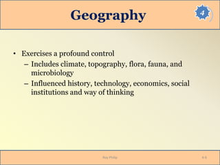 4
Geography
• Exercises a profound control
– Includes climate, topography, flora, fauna, and
microbiology
– Influenced history, technology, economics, social
institutions and way of thinking
Roy Philip 4-6
 