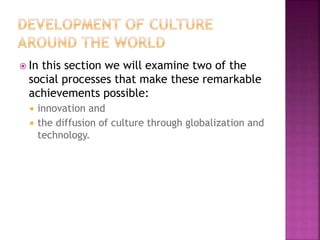  In this section we will examine two of the
social processes that make these remarkable
achievements possible:
 innovation and
 the diffusion of culture through globalization and
technology.
 