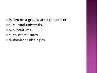  9. Terrorist groups are examples of
 a. cultural universals.
 b. subcultures.
 c. countercultures.
 d. dominant ideologies.
 