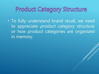 .
• To fully understand brand recall, we need
to appreciate product category structure,
or how product categories are organized
in memory.
 