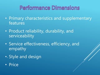 .
.
• Primary characteristics and supplementary
features
• Product reliability, durability, and
serviceability
• Service effectiveness, efficiency, and
empathy
• Style and design
• Price
 