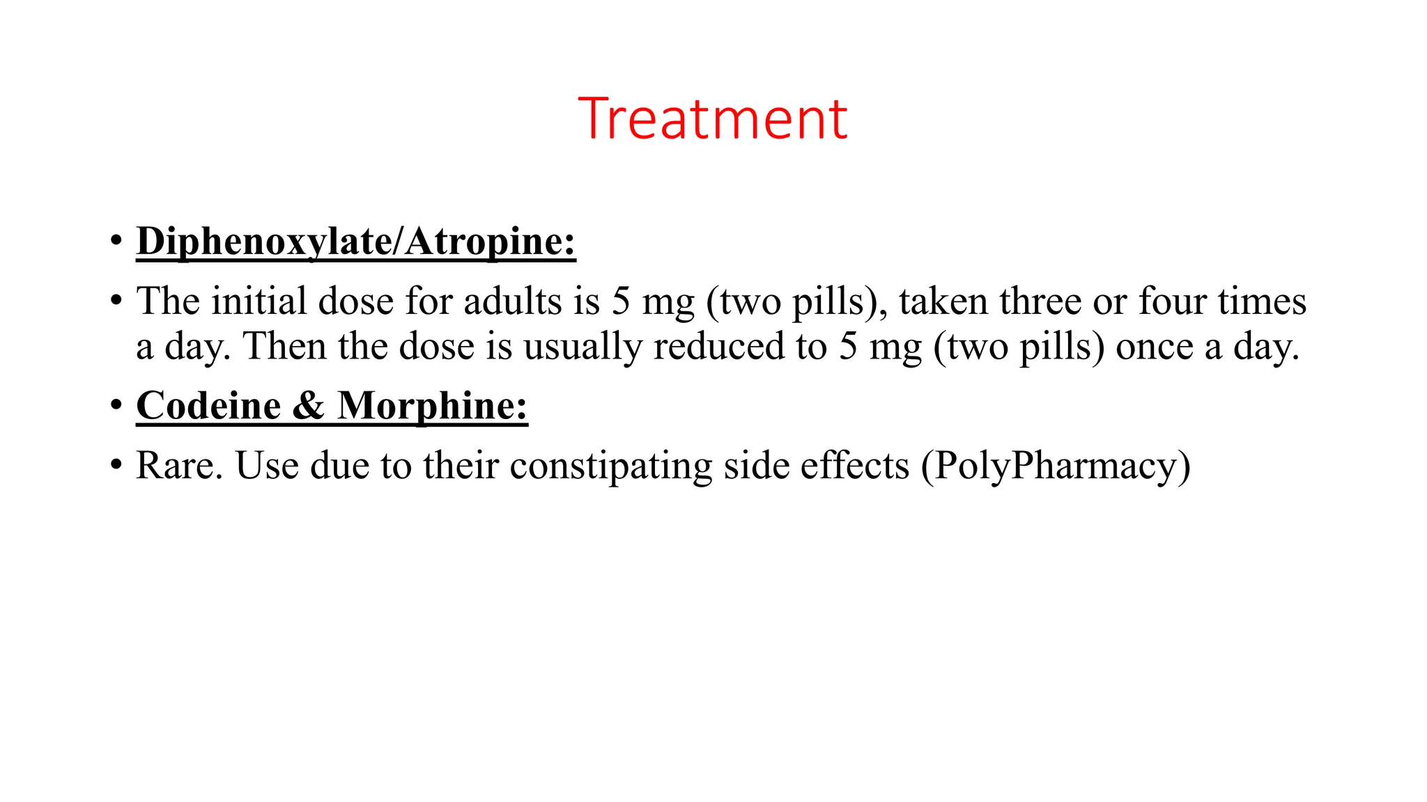 Treatment
• Diphenoxylate/Atropine:
• The initial dose for adults is 5 mg (two pills), taken three or four times
a day. Then the dose is usually reduced to 5 mg (two pills) once a day.
• Codeine & Morphine:
• Rare. Use due to their constipating side effects (PolyPharmacy)
 