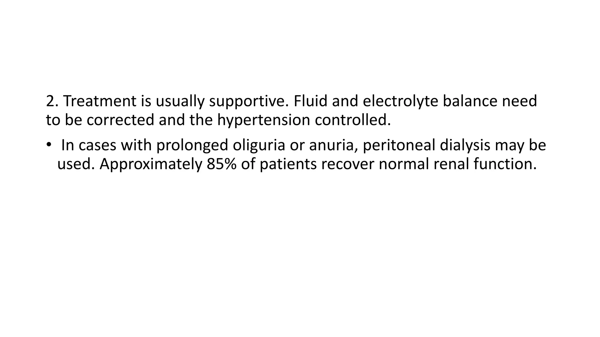 2. Treatment is usually supportive. Fluid and electrolyte balance need
to be corrected and the hypertension controlled.
• In cases with prolonged oliguria or anuria, peritoneal dialysis may be
used. Approximately 85% of patients recover normal renal function.
 