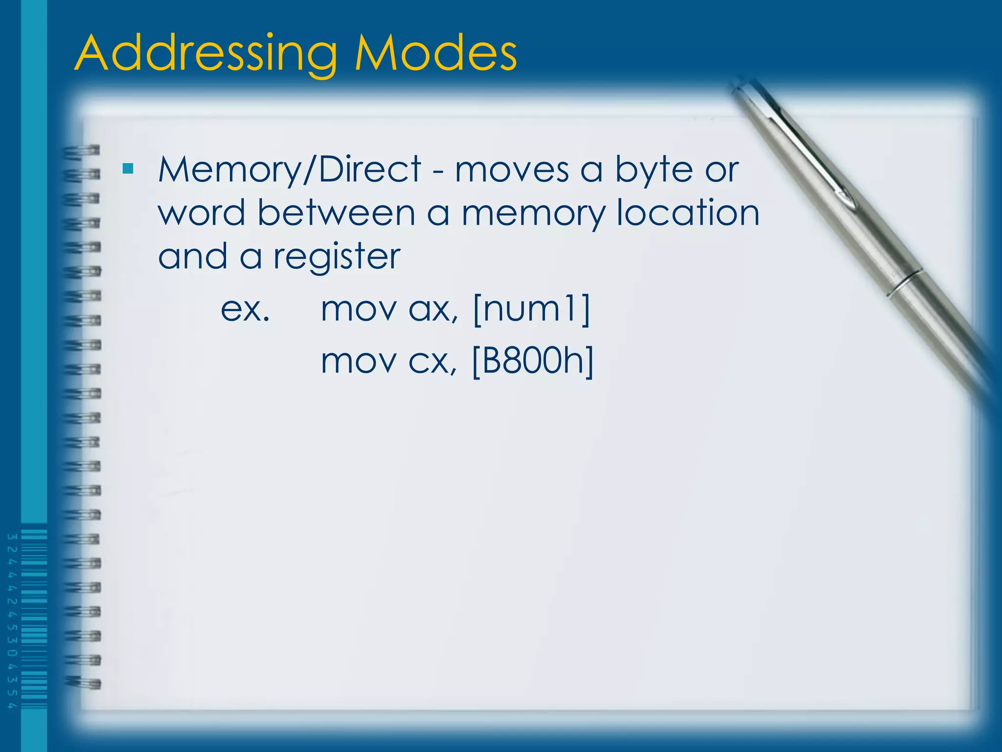 Addressing Modes

  Memory/Direct - moves a byte or
   word between a memory location
   and a register
      ex. mov ax, [num1]
            mov cx, [B800h]
 
