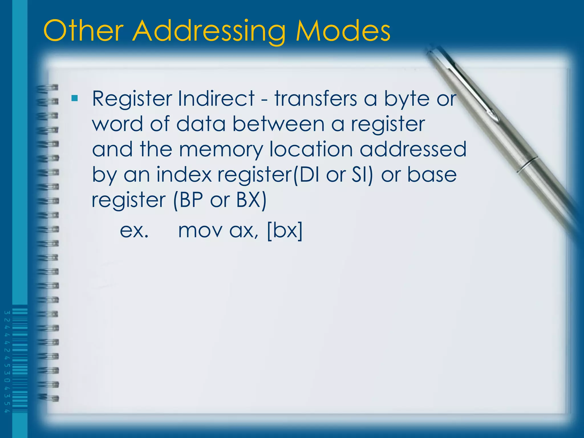 Other Addressing Modes

  Register Indirect - transfers a byte or
   word of data between a register
   and the memory location addressed
   by an index register(DI or SI) or base
   register (BP or BX)
      ex. mov ax, [bx]
 