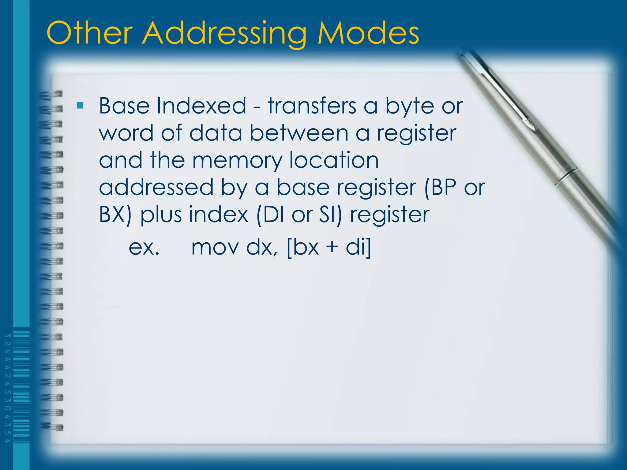 Other Addressing Modes

  Base Indexed - transfers a byte or
   word of data between a register
   and the memory location
   addressed by a base register (BP or
   BX) plus index (DI or SI) register
     ex. mov dx, [bx + di]
 