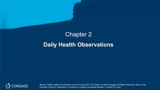 Chapter 2
Daily Health Observations
Marotz, Health, Safety, and Nutrition for the Young Child, 10th Edition. © 2020 Cengage. All Rights Reserved. May not be
scanned, copied or duplicated, or posted to a publicly accessible website, in whole or in part.
 
