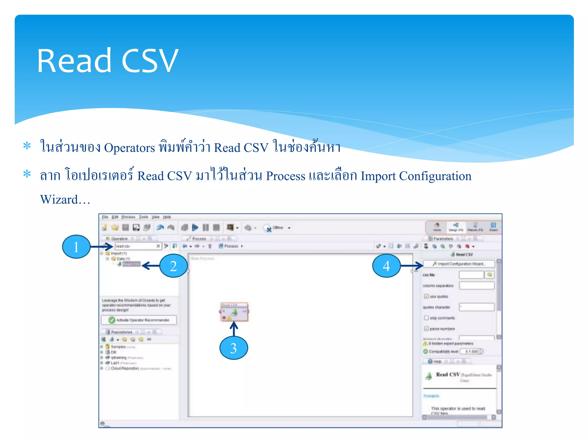 Read CSV 
 ในส่วนของ Operators พิมพ์คา ว่า Read CSV ในช่องค้นหา 
 ลาก โอเปอเรเตอร์ Read CSV มาไว้ในส่วน Process และเลือก Import Configuration 
Wizard… 
1 
2 
3 
4 
 