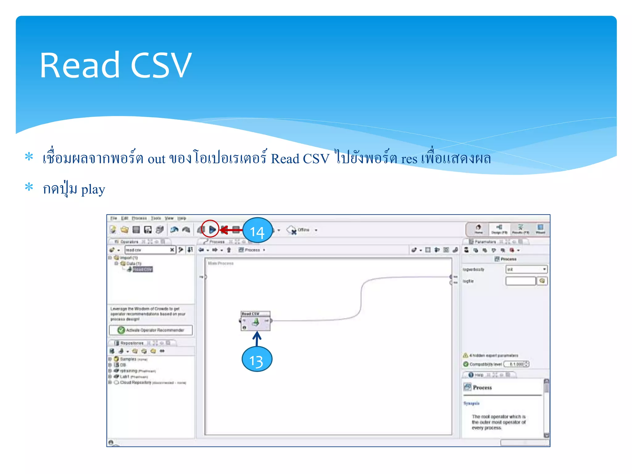 Read CSV 
 เชื่อมผลจากพอร์ต out ของโอเปอเรเตอร์ Read CSV ไปยังพอร์ต res เพื่อแสดงผล 
 กดปุ่ม play 
14 
13 
 