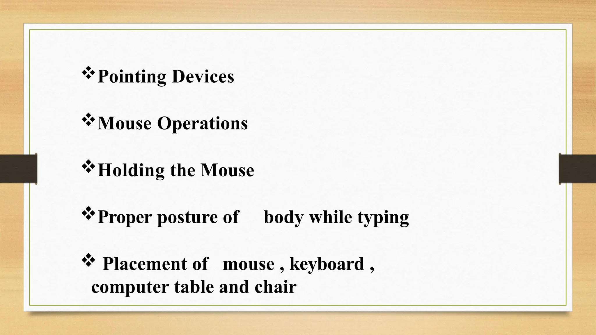 Pointing Devices
Mouse Operations
Holding the Mouse
Proper posture of body while typing
 Placement of mouse , keyboard ,
computer table and chair
 