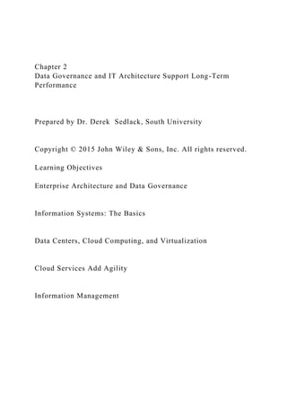 Chapter 2
Data Governance and IT Architecture Support Long-Term
Performance
Prepared by Dr. Derek Sedlack, South University
Copyright © 2015 John Wiley & Sons, Inc. All rights reserved.
Learning Objectives
Enterprise Architecture and Data Governance
Information Systems: The Basics
Data Centers, Cloud Computing, and Virtualization
Cloud Services Add Agility
Information Management
 