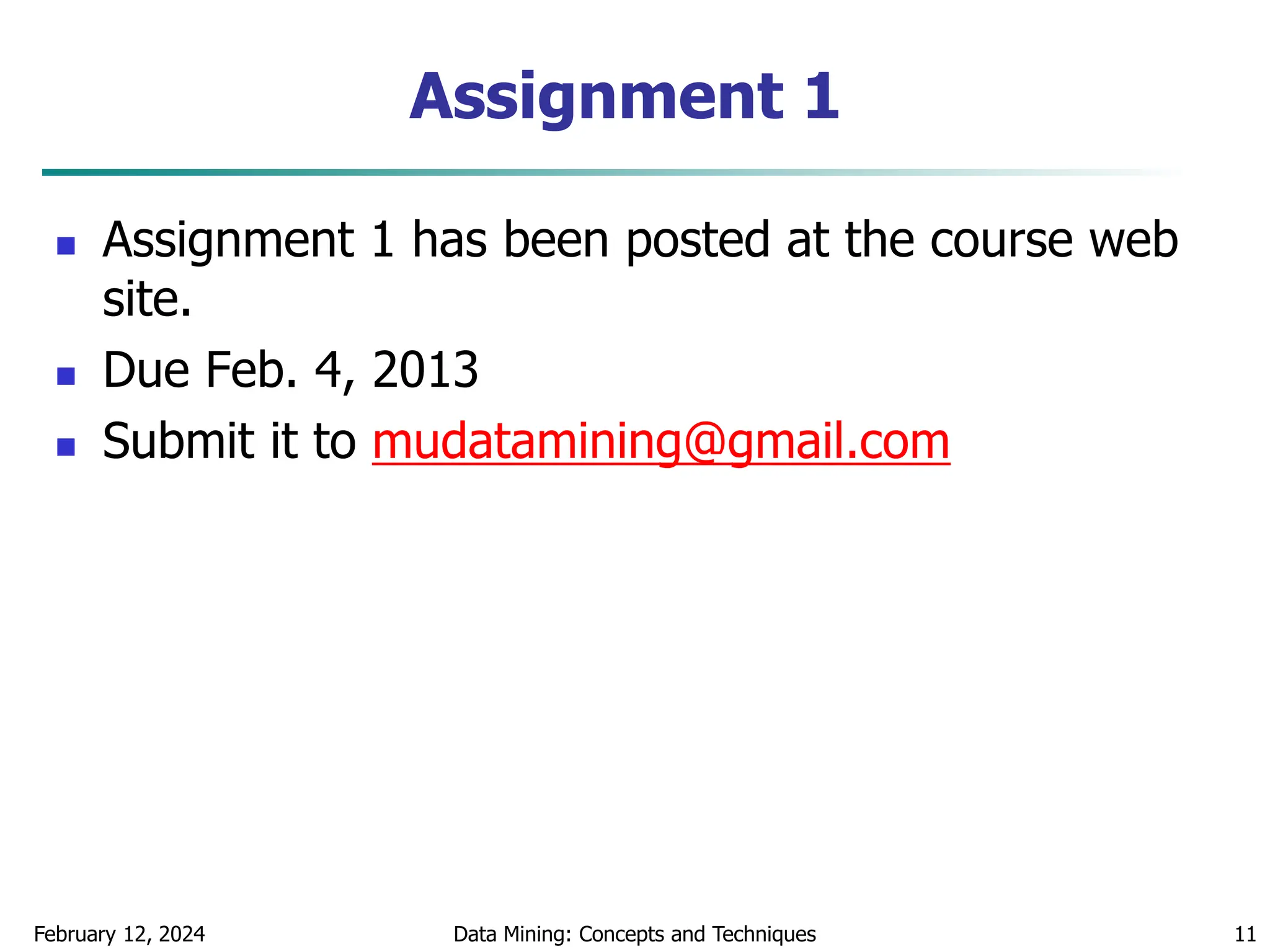 Assignment 1
 Assignment 1 has been posted at the course web
site.
 Due Feb. 4, 2013
 Submit it to mudatamining@gmail.com
February 12, 2024 Data Mining: Concepts and Techniques 11
 