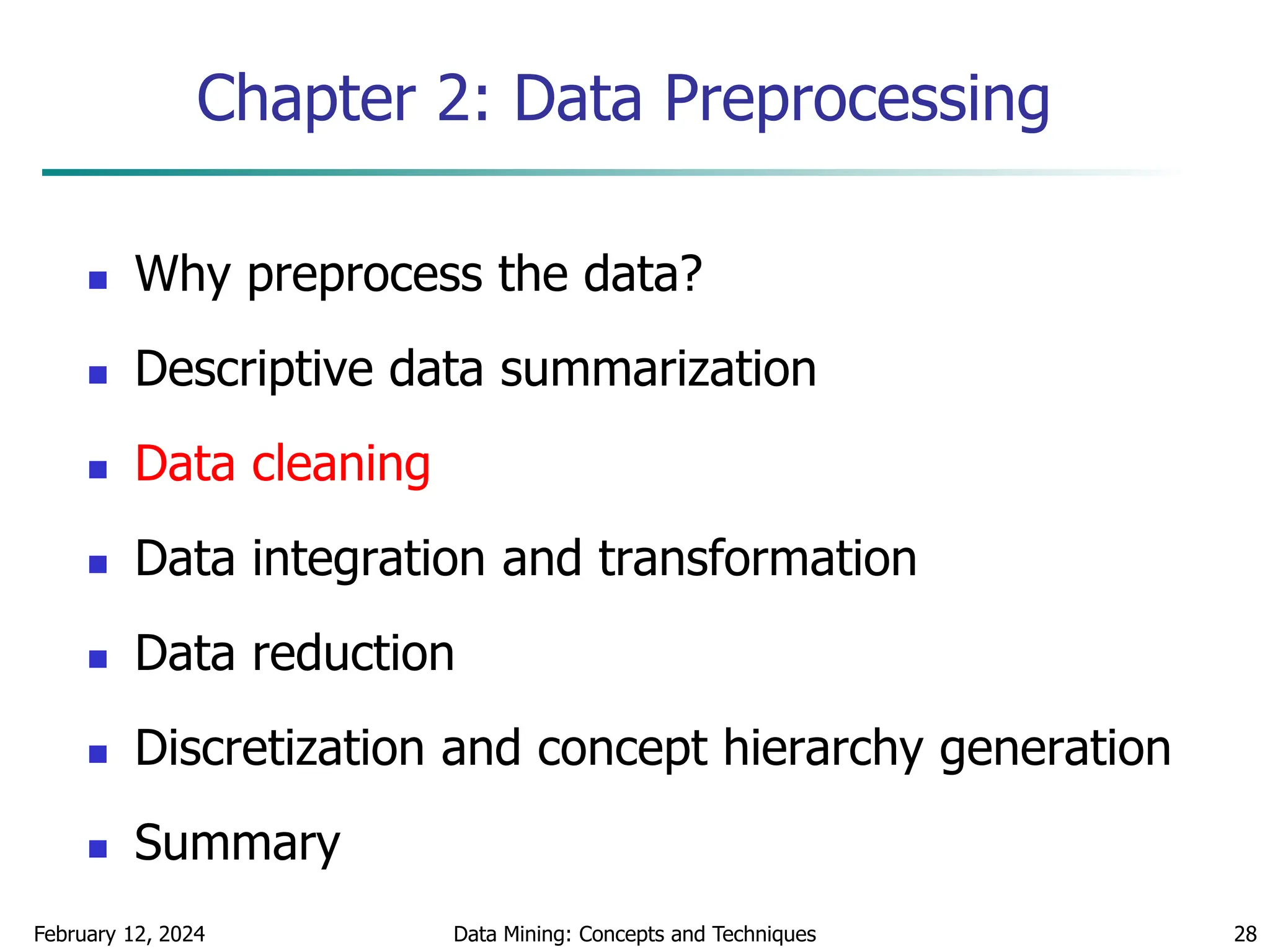 February 12, 2024 Data Mining: Concepts and Techniques 28
Chapter 2: Data Preprocessing
 Why preprocess the data?
 Descriptive data summarization
 Data cleaning
 Data integration and transformation
 Data reduction
 Discretization and concept hierarchy generation
 Summary
 