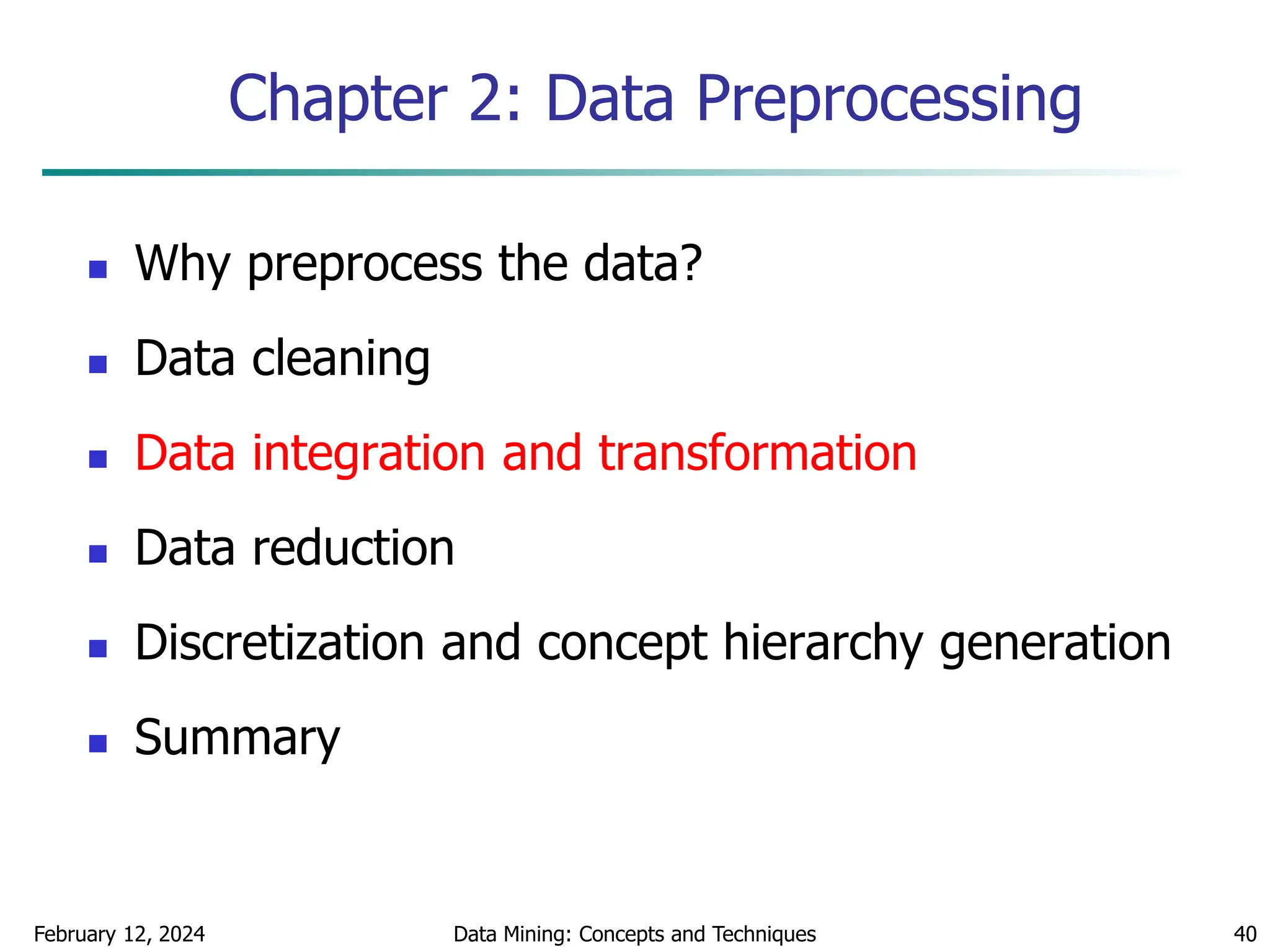 February 12, 2024 Data Mining: Concepts and Techniques 40
Chapter 2: Data Preprocessing
 Why preprocess the data?
 Data cleaning
 Data integration and transformation
 Data reduction
 Discretization and concept hierarchy generation
 Summary
 
