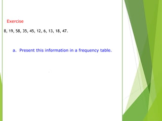 Exercise
8, 19, 58, 35, 45, 12, 6, 13, 18, 47.
a. Present this information in a frequency table.
 
