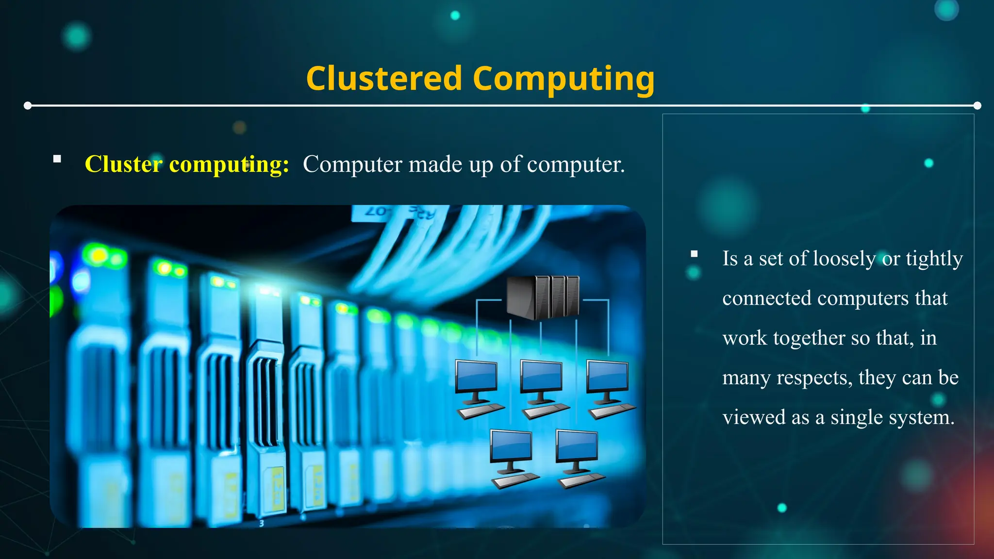 Clustered Computing
 Cluster computing: Computer made up of computer.
 Is a set of loosely or tightly
connected computers that
work together so that, in
many respects, they can be
viewed as a single system.
 