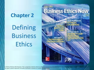 Copyright © 2013 The McGraw-Hill Companies, Inc. All rights reserved.
Chapter 2
Defining
Business
Ethics
© 2018 by McGraw-Hill Education. This is proprietary material solely for authorized instructor use. Not authorized for sale or distribution in any manner. This document may not
be copied, scanned, duplicated, forwarded, distributed, or posted on a website, in whole or part.
 