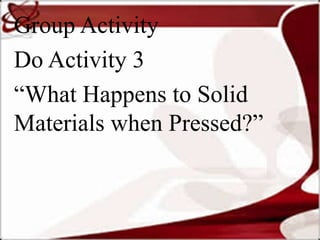 Group Activity
Do Activity 3
“What Happens to Solid
Materials when Pressed?”
 