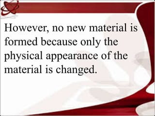 However, no new material is
formed because only the
physical appearance of the
material is changed.
 