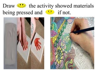 Draw the activity showed materials
being pressed and if not.
 