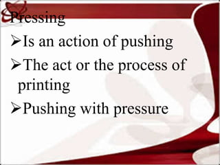 Pressing
Is an action of pushing
The act or the process of
printing
Pushing with pressure
 