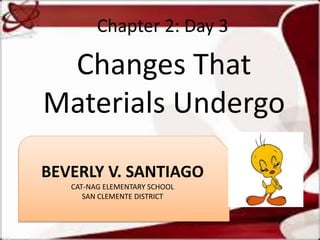 Chapter 2: Day 3
Changes That
Materials Undergo
BEVERLY V. SANTIAGO
CAT-NAG ELEMENTARY SCHOOL
SAN CLEMENTE DISTRICT
 