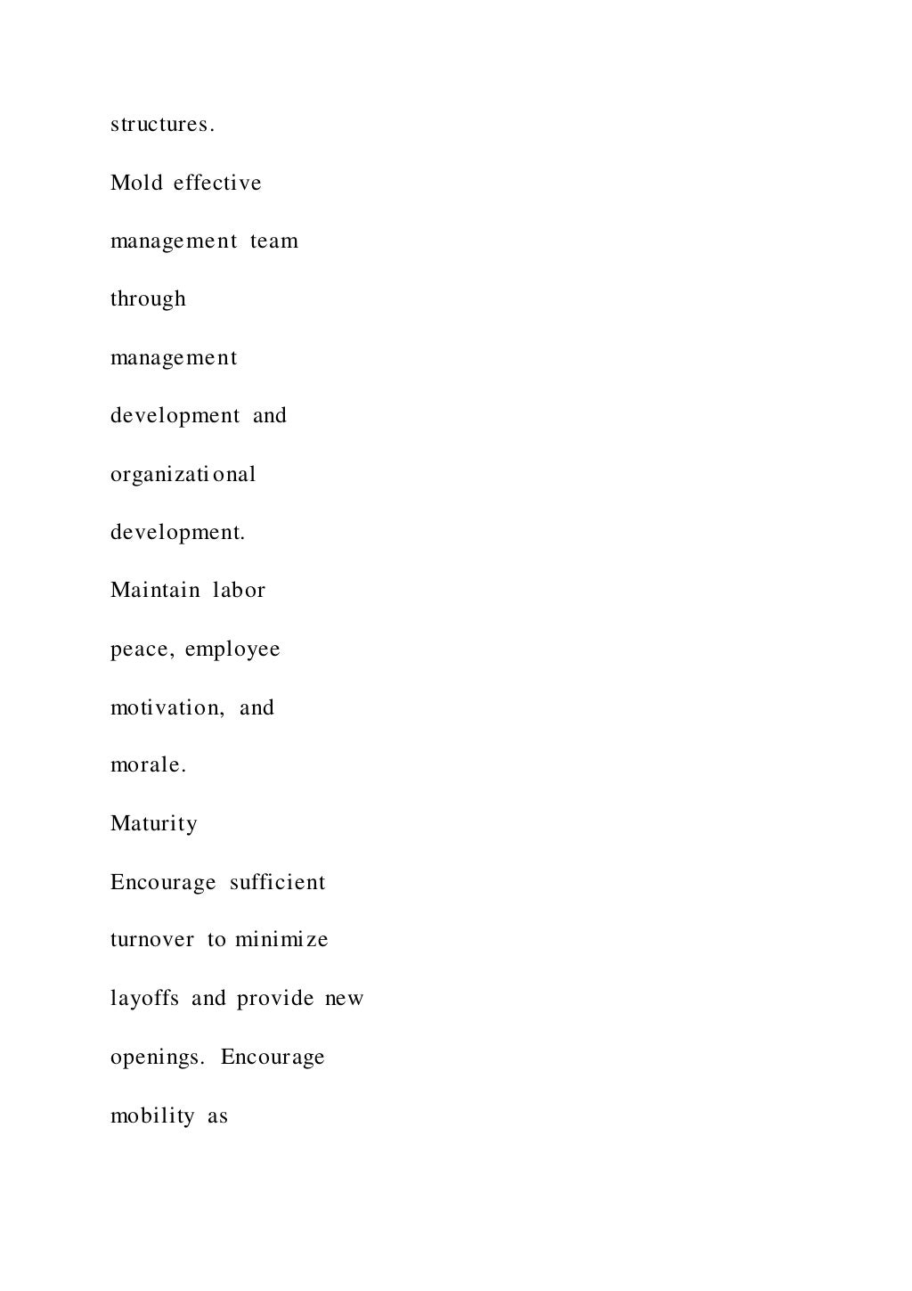 structures.
Mold effective
management team
through
management
development and
organizational
development.
Maintain labor
peace, employee
motivation, and
morale.
Maturity
Encourage sufficient
turnover to minimize
layoffs and provide new
openings. Encourage
mobility as
 