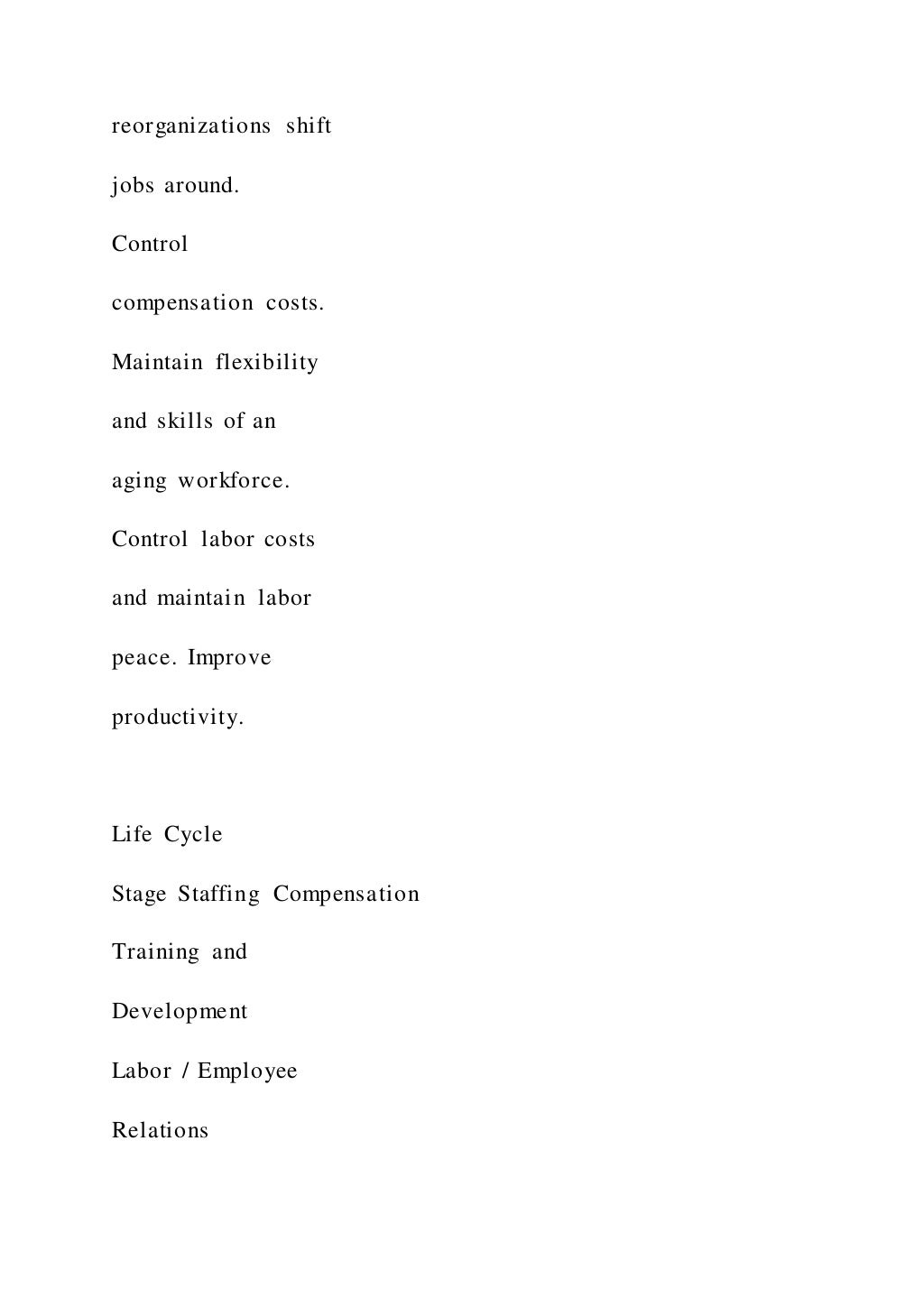 reorganizations shift
jobs around.
Control
compensation costs.
Maintain flexibility
and skills of an
aging workforce.
Control labor costs
and maintain labor
peace. Improve
productivity.
Life Cycle
Stage Staffing Compensation
Training and
Development
Labor / Employee
Relations
 