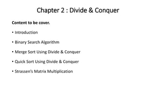 Chapter 2 : Divide & Conquer
Content to be cover.
• Introduction
• Binary Search Algorithm
• Merge Sort Using Divide & Conquer
• Quick Sort Using Divide & Conquer
• Strassen’s Matrix Multiplication
 
