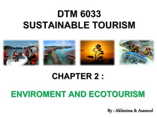 DTM 6033
SUSTAINABLE TOURISM
CHAPTER 2 :
ENVIROMENT AND ECOTOURISM
By : Aklimima & Azamrul
 