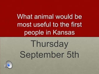 What animal would be
most useful to the first
people in Kansas
Thursday
September 5th
 