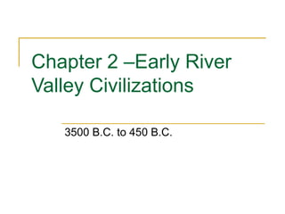Chapter 2 –Early River 
Valley Civilizations 
3500 B.C. to 450 B.C. 
 