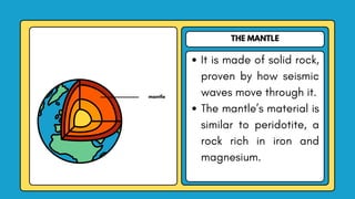 THE MANTLE
It is made of solid rock,
proven by how seismic
waves move through it.
The mantle’s material is
similar to peridotite, a
rock rich in iron and
magnesium.
mantle
 