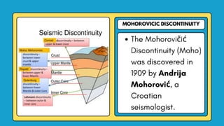 MOHOROVICIC DISCONTINUITY
The Mohorovičić
Discontinuity (Moho)
was discovered in
1909 by Andrija
Mohorović, a
Croatian
seismologist.
 