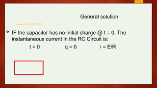 General solution
 IF the capacitor has no initial charge @ t = 0. The
instantaneous current in the RC Circuit is:
t = 0 q = 0 i = E/R
 