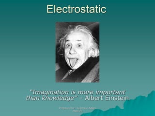 Prepared by: Syamsul Adlan
Mahrim
Electrostatic
“Imagination is more important
than knowledge” – Albert Einstein
 