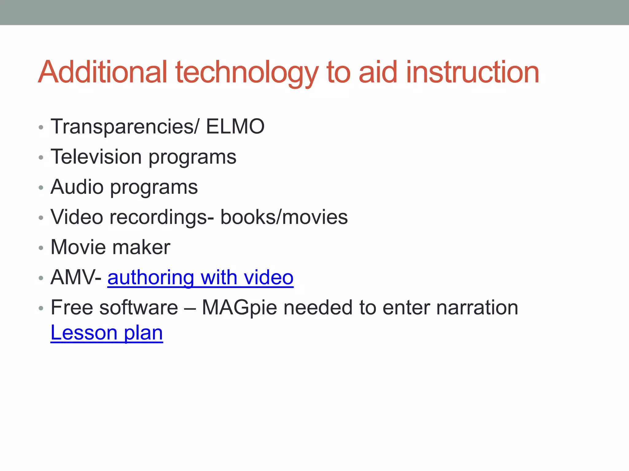 Additional technology to aid instruction
• Transparencies/ ELMO
• Television programs
• Audio programs
• Video recordings- books/movies
• Movie maker
• AMV- authoring with video
• Free software – MAGpie needed to enter narration
 Lesson plan
 