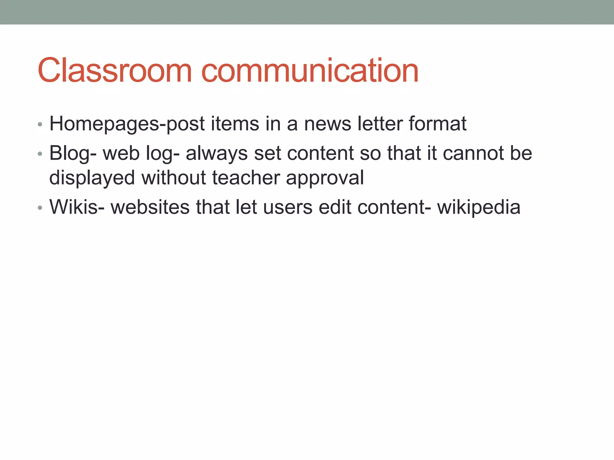 Classroom communication
• Homepages-post items in a news letter format
• Blog- web log- always set content so that it cannot be
  displayed without teacher approval
• Wikis- websites that let users edit content- wikipedia
 