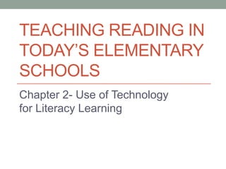 TEACHING READING IN
TODAY’S ELEMENTARY
SCHOOLS
Chapter 2- Use of Technology
for Literacy Learning
 