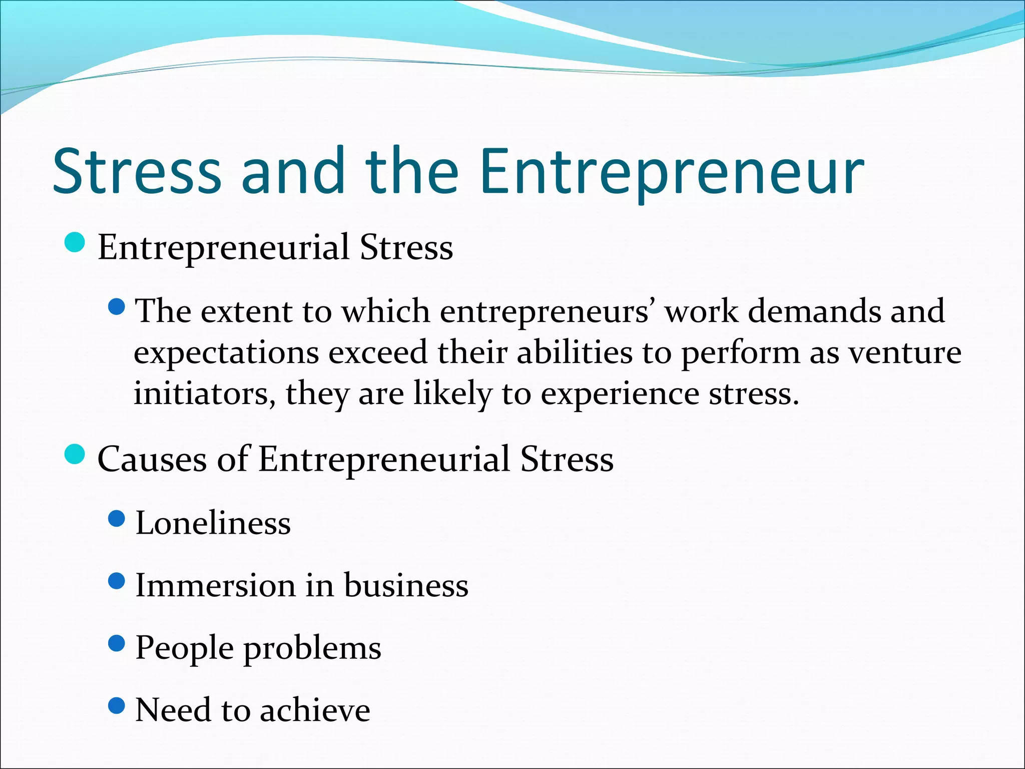 Stress and the Entrepreneur
Entrepreneurial Stress
  The extent to which entrepreneurs’ work demands and
    expectations exceed their abilities to perform as venture
    initiators, they are likely to experience stress.
Causes of Entrepreneurial Stress
  Loneliness

  Immersion in business

  People problems

  Need to achieve
 