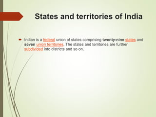 States and territories of India
 Indian is a federal union of states comprising twenty-nine states and
seven union territories. The states and territories are further
subdivided into districts and so on.
 