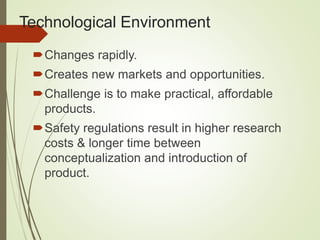 Technological Environment
Changes rapidly.
Creates new markets and opportunities.
Challenge is to make practical, affordable
products.
Safety regulations result in higher research
costs & longer time between
conceptualization and introduction of
product.
 